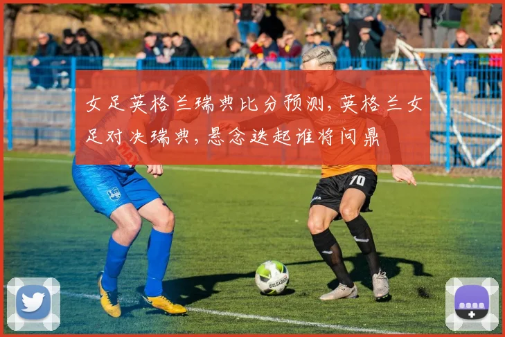女足英格兰瑞典比分预测,英格兰女足对决瑞典,悬念迭起谁将问鼎