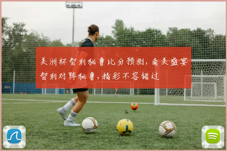 美洲杯智利秘鲁比分预测,南美盛宴智利对阵秘鲁,精彩不容错过